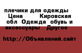 плечики для одежды  › Цена ­ 10 - Кировская обл. Одежда, обувь и аксессуары » Другое   